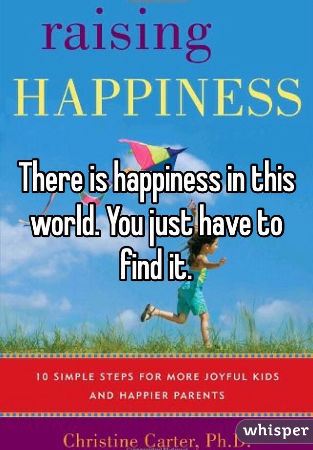 There is happiness in this world. You just have to find it.