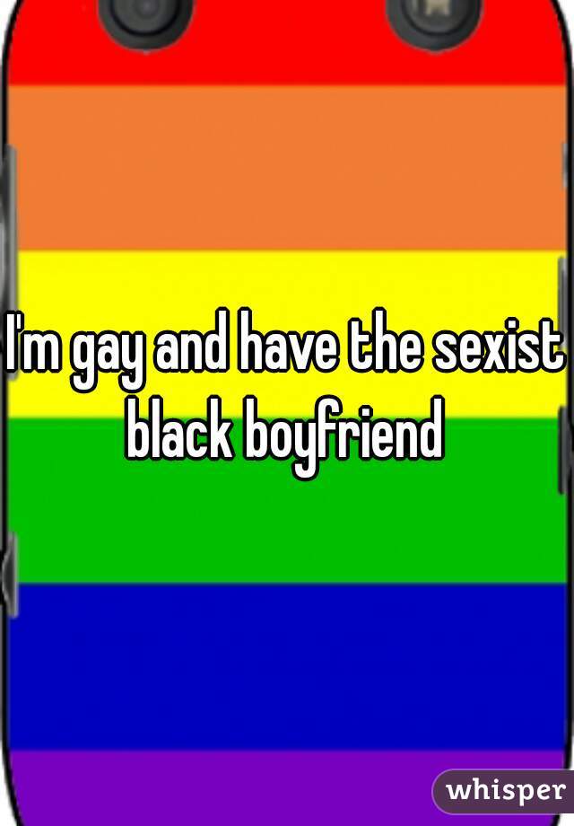 I'm gay and have the sexist black boyfriend 