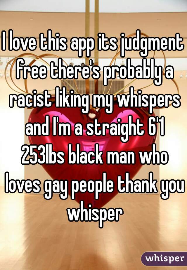 I love this app its judgment free there's probably a racist liking my whispers and I'm a straight 6'1 253lbs black man who loves gay people thank you whisper