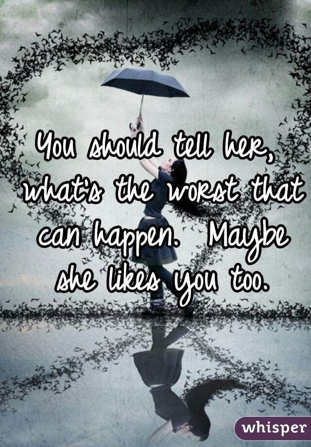 You should tell her, what's the worst that can happen.  Maybe she likes you too.