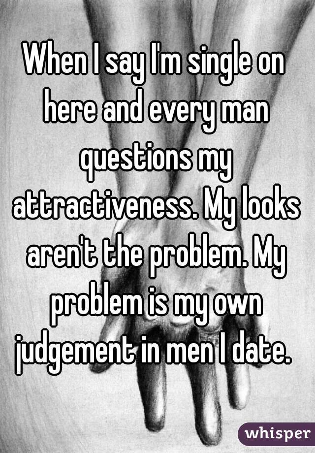 When I say I'm single on here and every man questions my attractiveness. My looks aren't the problem. My problem is my own judgement in men I date. 