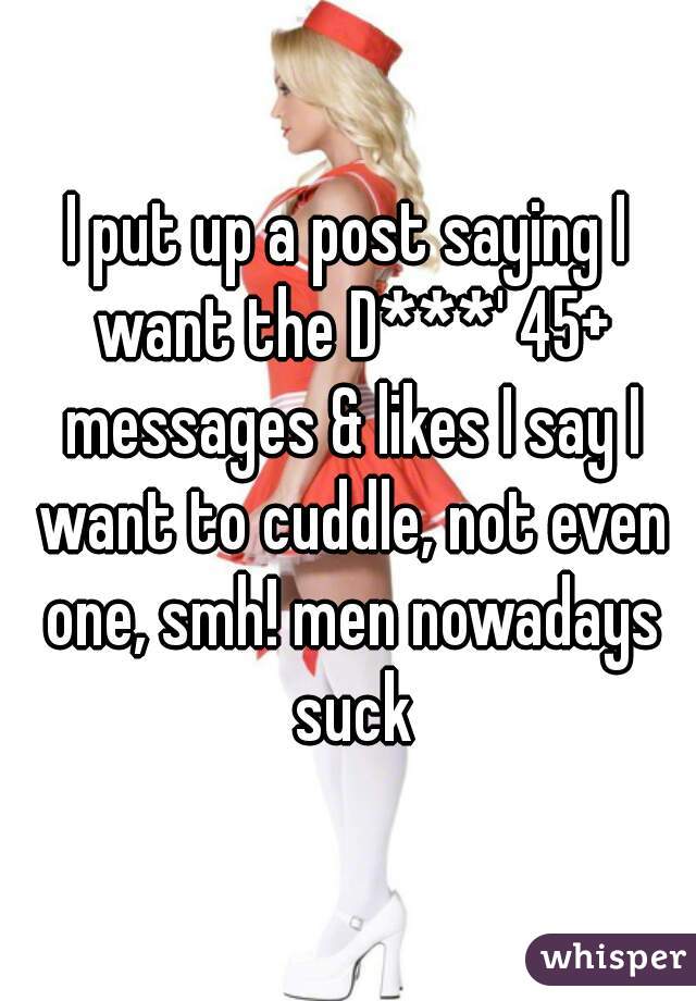 I put up a post saying I want the D***' 45+ messages & likes I say I want to cuddle, not even one, smh! men nowadays suck