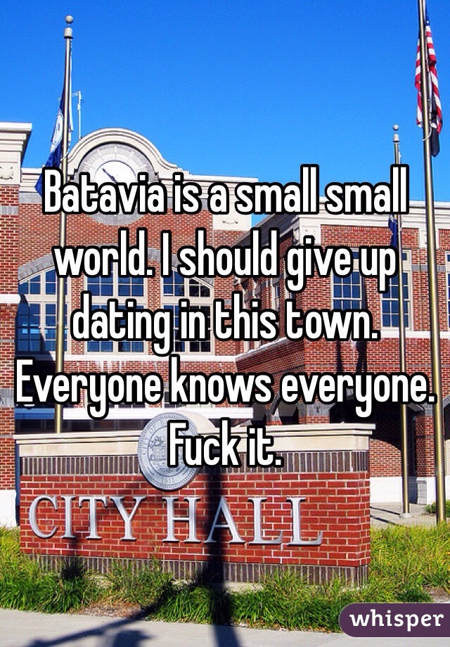 Batavia is a small small world. I should give up dating in this town. Everyone knows everyone. Fuck it.