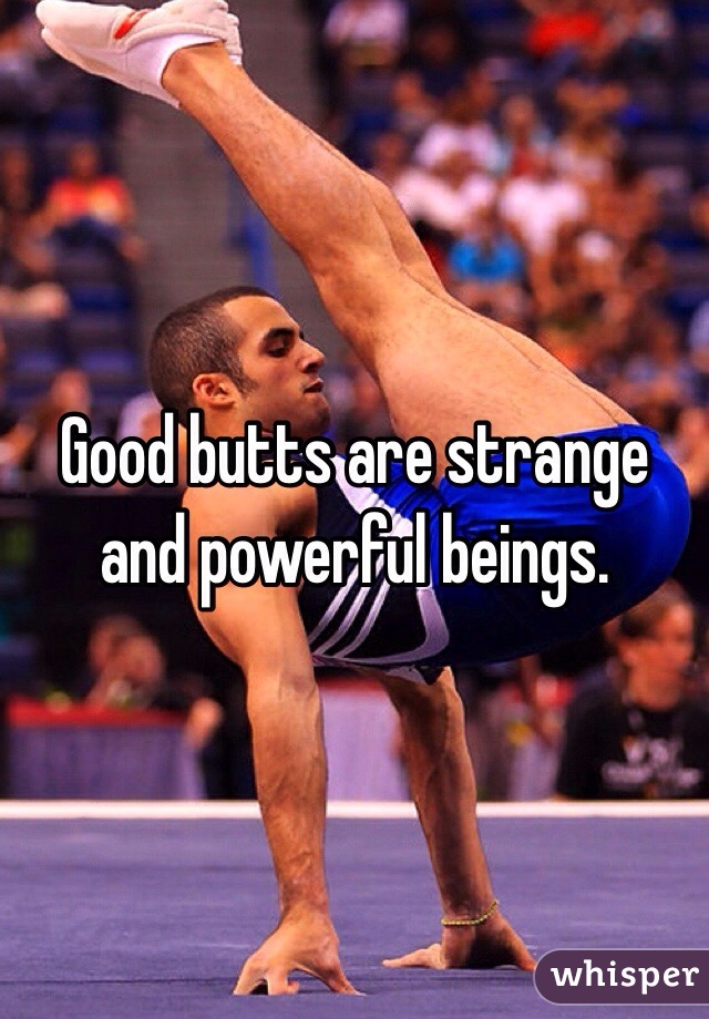 Good butts are strange and powerful beings.