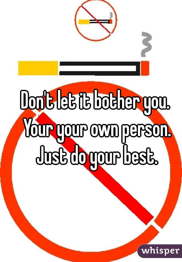 Don't let it bother you. Your your own person. Just do your best.