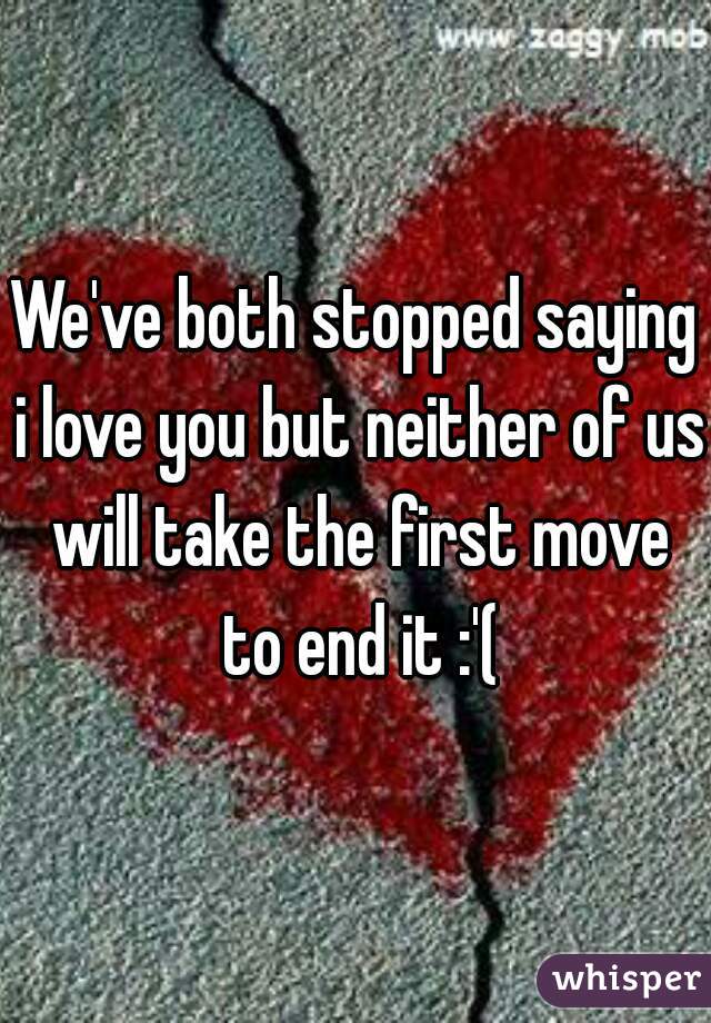 We've both stopped saying i love you but neither of us will take the first move to end it :'(