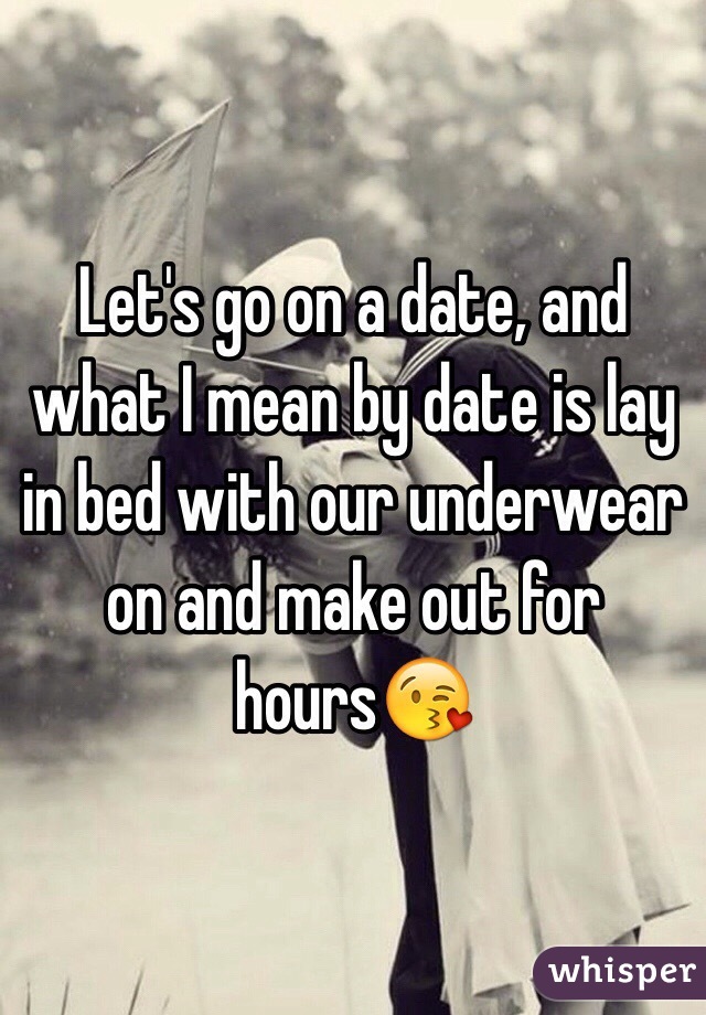 Let's go on a date, and what I mean by date is lay in bed with our underwear on and make out for hours😘
