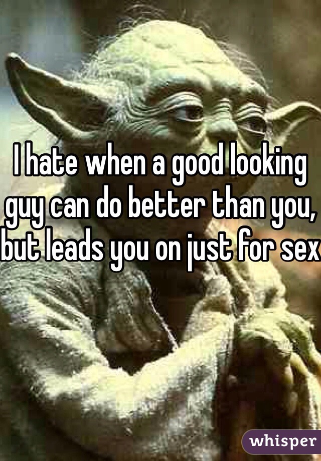 I hate when a good looking guy can do better than you, but leads you on just for sex