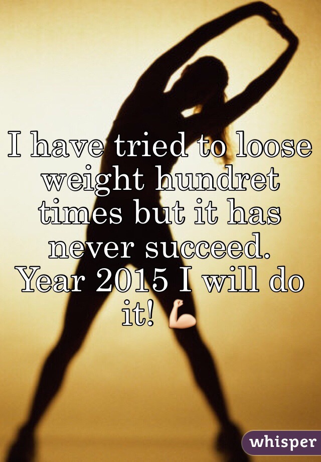 I have tried to loose weight hundret times but it has never succeed.
Year 2015 I will do it! 💪