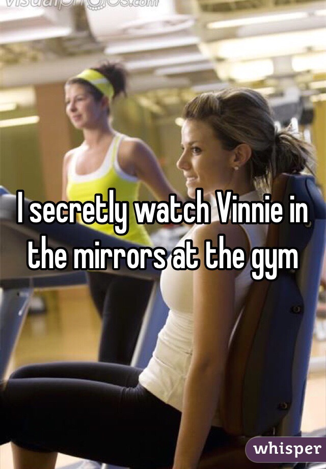 I secretly watch Vinnie in the mirrors at the gym