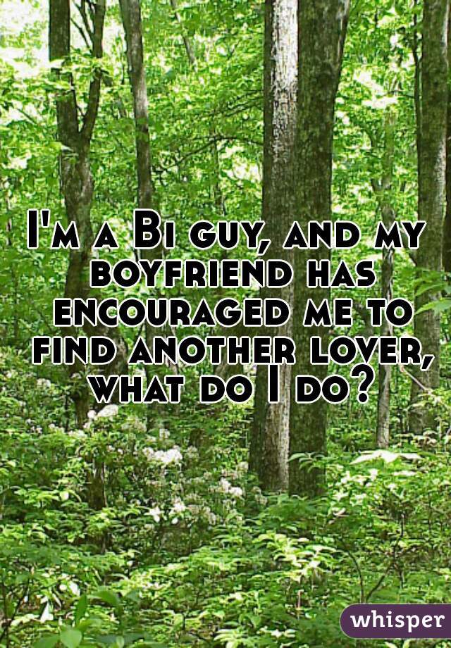 I'm a Bi guy, and my boyfriend has encouraged me to find another lover, what do I do?