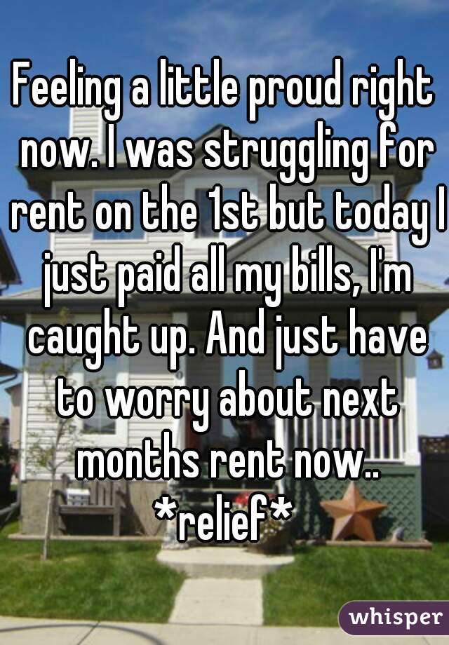 Feeling a little proud right now. I was struggling for rent on the 1st but today I just paid all my bills, I'm caught up. And just have to worry about next months rent now..
*relief*
