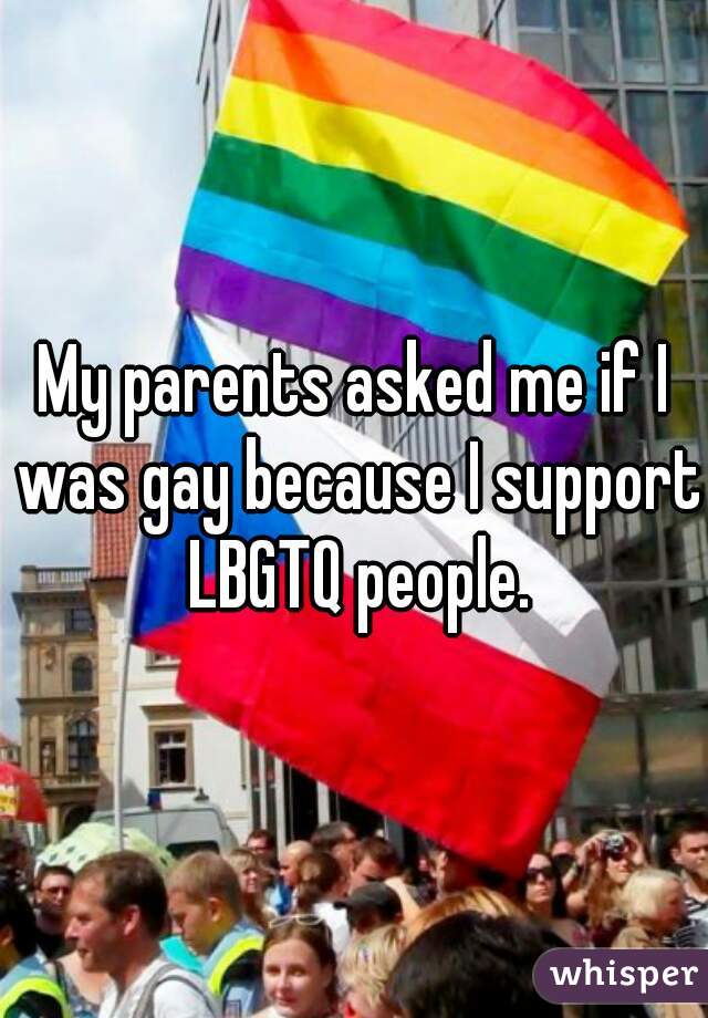 My parents asked me if I was gay because I support LBGTQ people.


