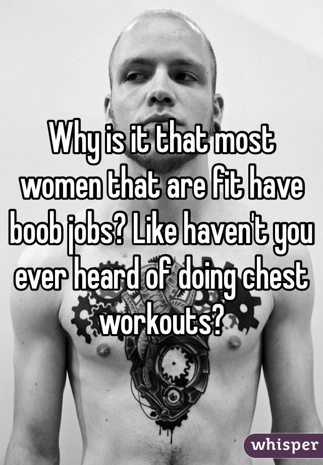 Why is it that most women that are fit have boob jobs? Like haven't you ever heard of doing chest workouts? 