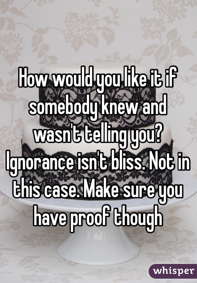 How would you like it if somebody knew and wasn't telling you? Ignorance isn't bliss. Not in this case. Make sure you have proof though 