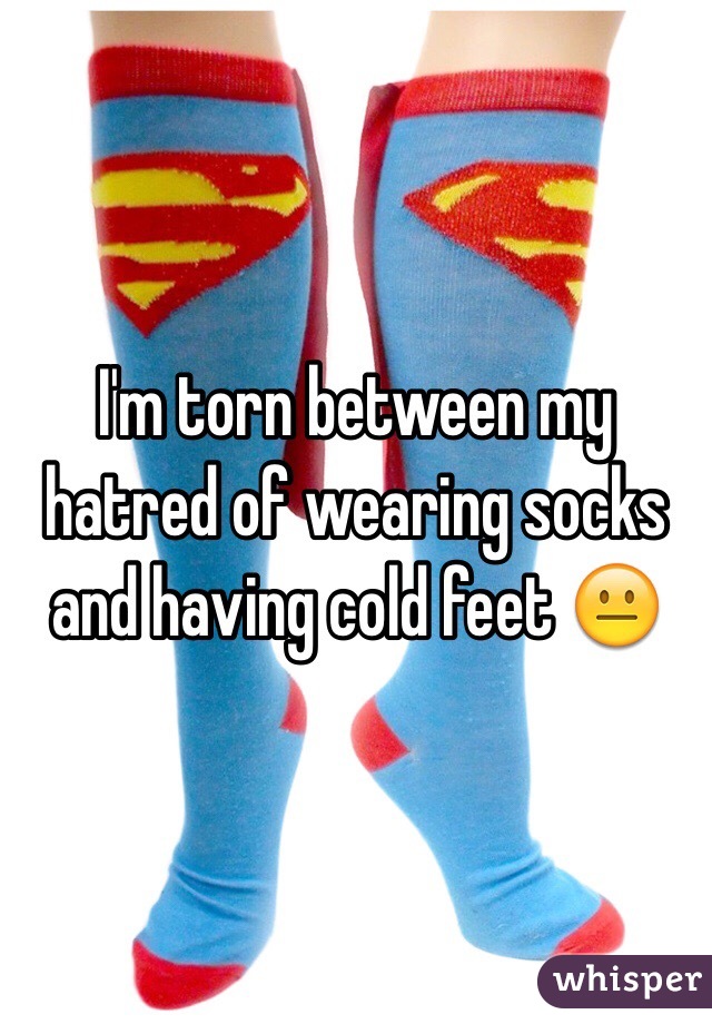 I'm torn between my hatred of wearing socks and having cold feet 😐