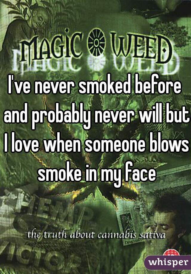 I've never smoked before and probably never will but I love when someone blows smoke in my face