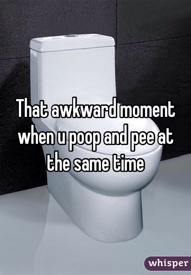 That awkward moment when u poop and pee at the same time 