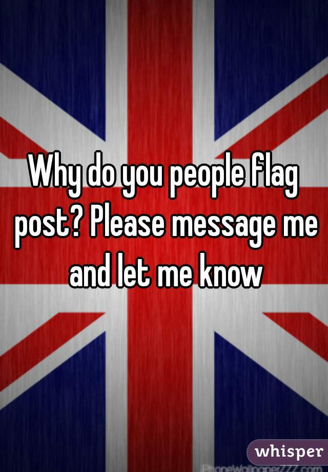 Why do you people flag post? Please message me and let me know