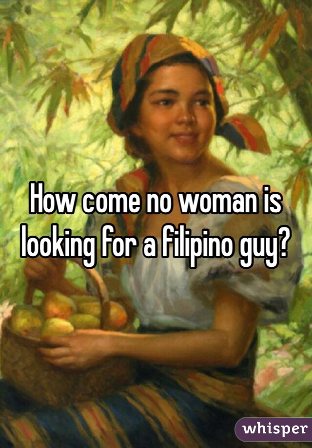 How come no woman is looking for a filipino guy? 