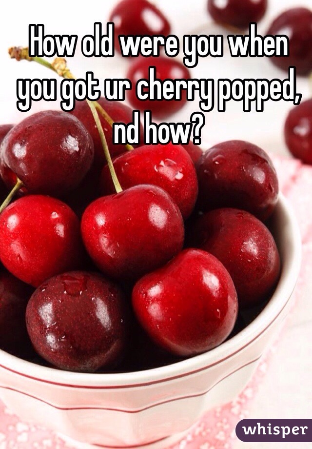 How old were you when you got ur cherry popped, nd how?