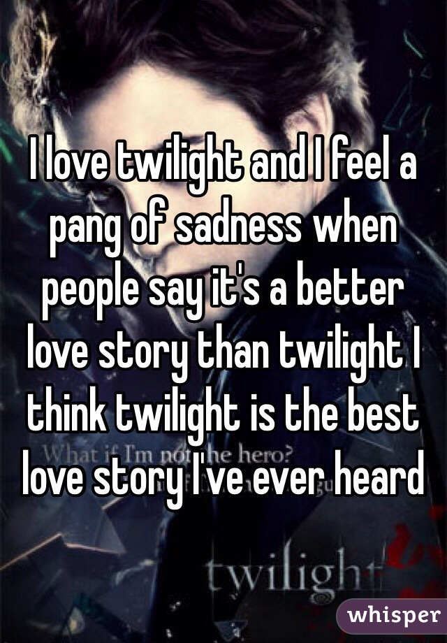 I love twilight and I feel a pang of sadness when people say it's a better love story than twilight I think twilight is the best love story I've ever heard 