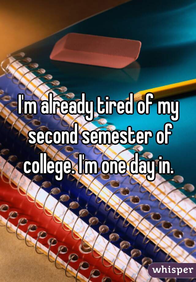 I'm already tired of my second semester of college. I'm one day in. 