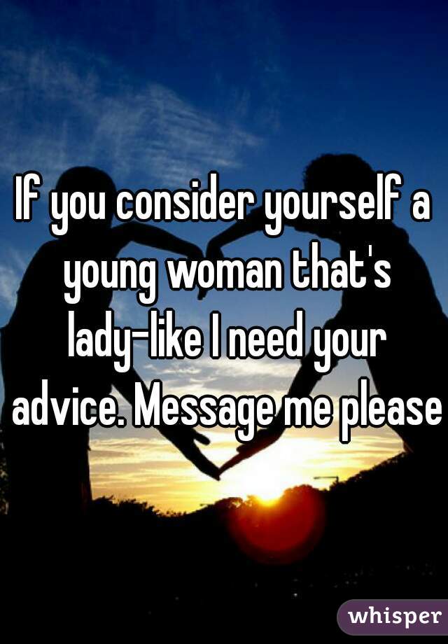 If you consider yourself a young woman that's lady-like I need your advice. Message me please