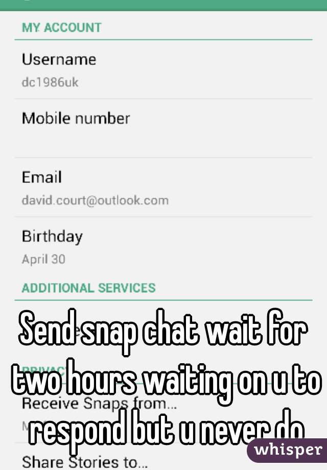 Send snap chat wait for two hours waiting on u to respond but u never do