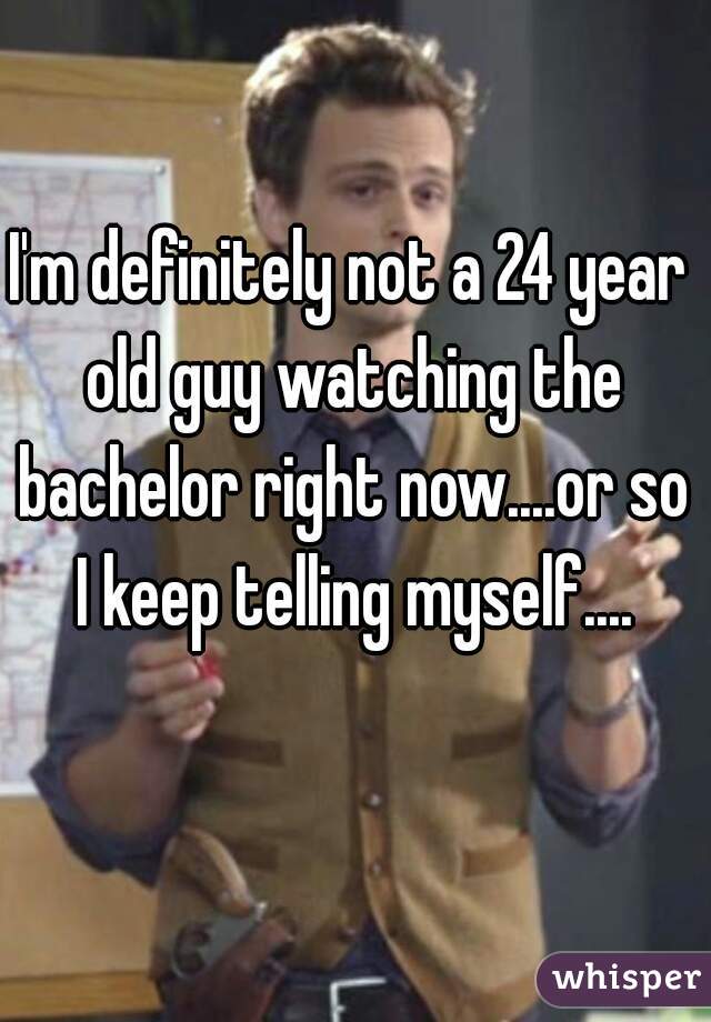 I'm definitely not a 24 year old guy watching the bachelor right now....or so I keep telling myself....

