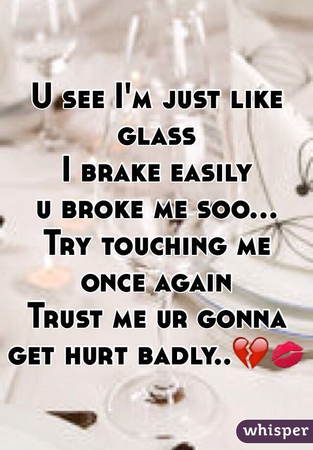 U see I'm just like glass
I brake easily 
 u broke me soo...
Try touching me once again
Trust me ur gonna get hurt badly..💔💋