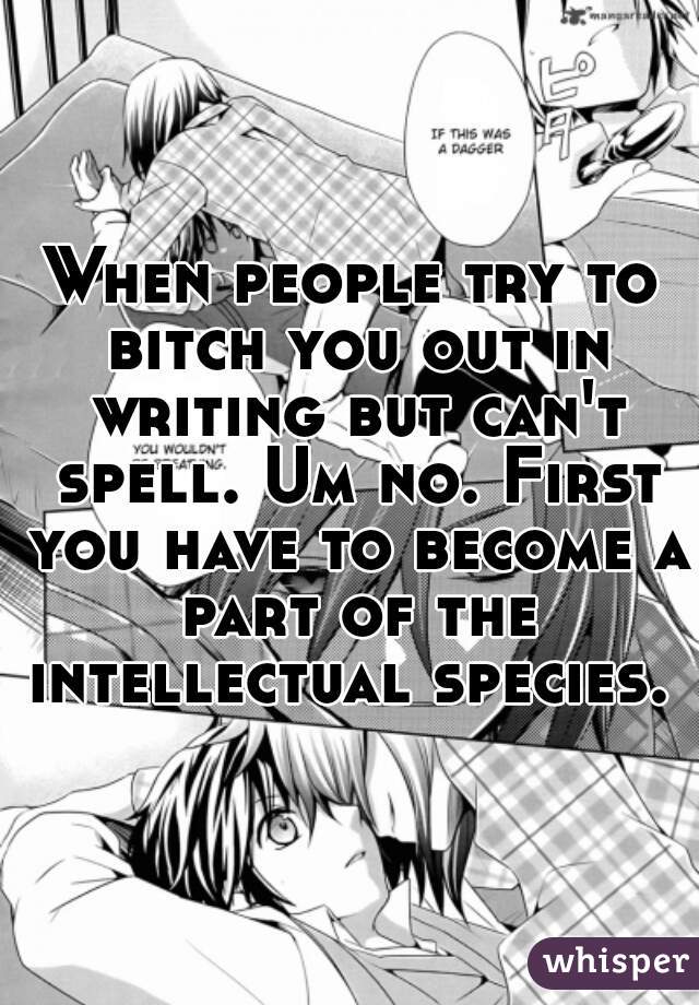 When people try to bitch you out in writing but can't spell. Um no. First you have to become a part of the intellectual species. 