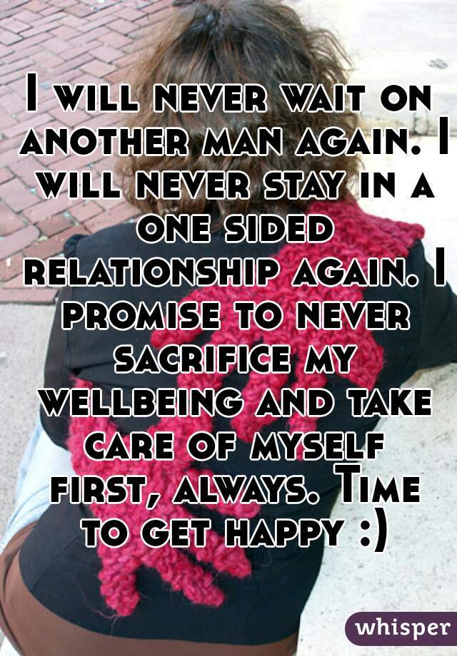 I will never wait on another man again. I will never stay in a one sided relationship again. I promise to never sacrifice my wellbeing and take care of myself first, always. Time to get happy :)