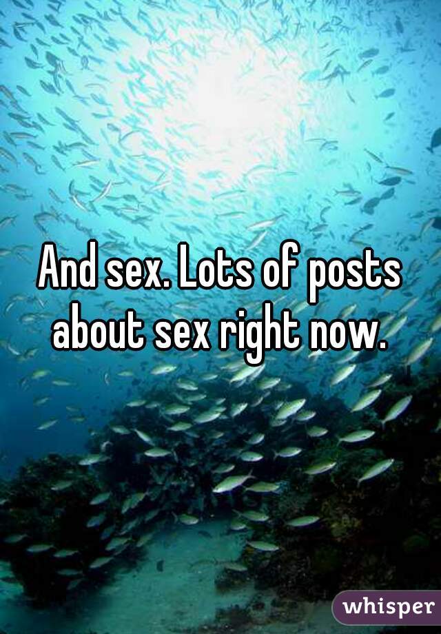 And sex. Lots of posts about sex right now. 