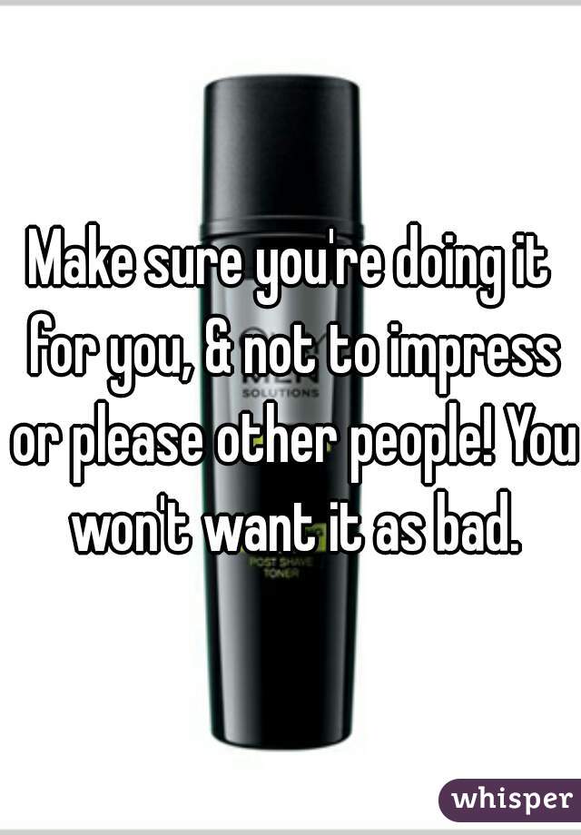 Make sure you're doing it for you, & not to impress or please other people! You won't want it as bad.