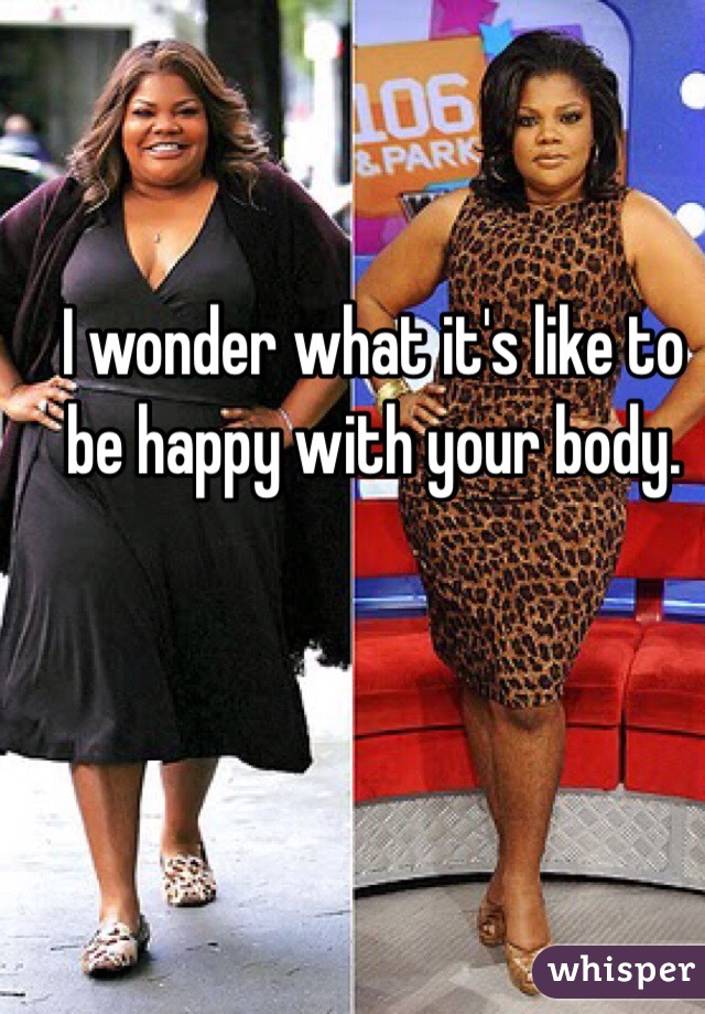 I wonder what it's like to be happy with your body.