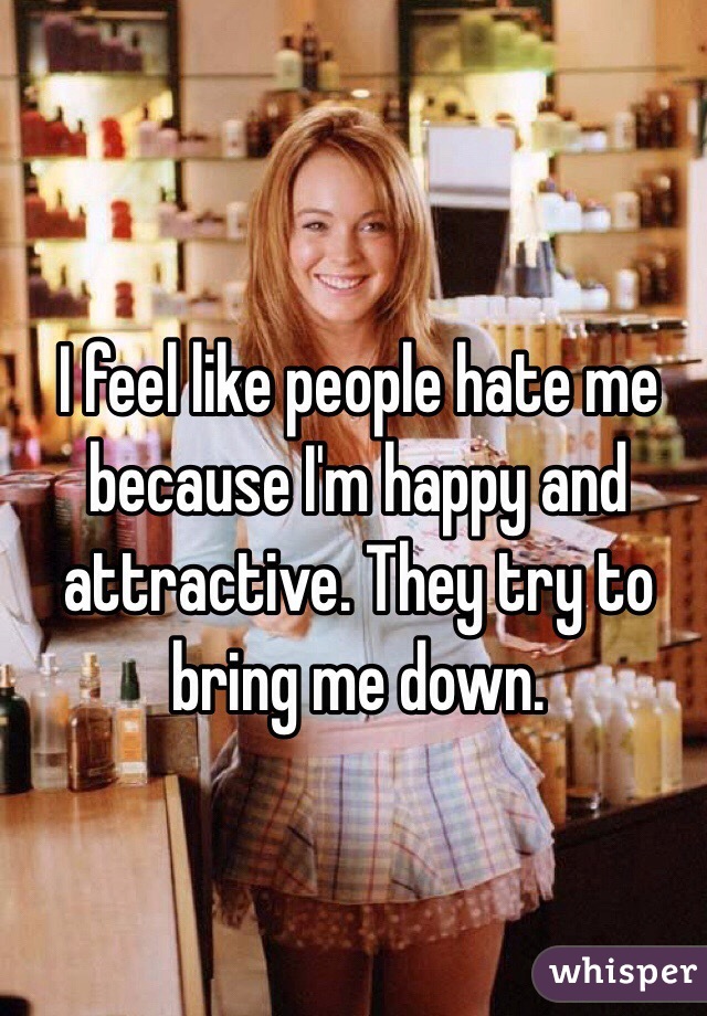 I feel like people hate me because I'm happy and attractive. They try to bring me down. 