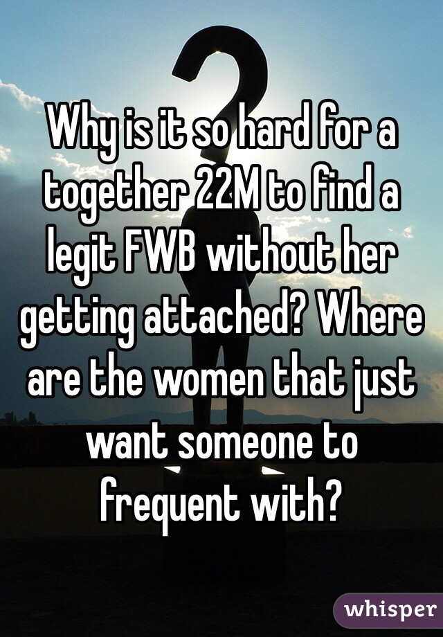 Why is it so hard for a together 22M to find a legit FWB without her getting attached? Where are the women that just want someone to frequent with?