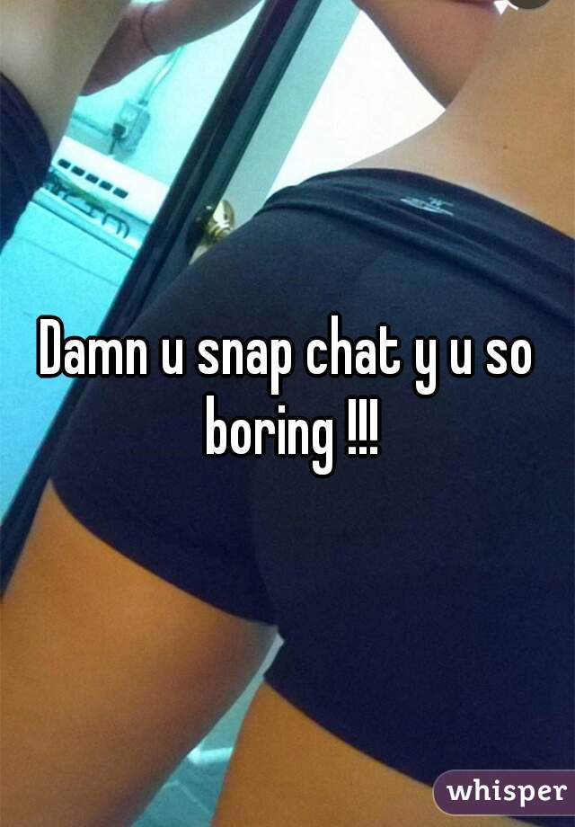 Damn u snap chat y u so boring !!!