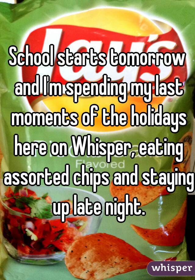 School starts tomorrow and I'm spending my last moments of the holidays here on Whisper, eating assorted chips and staying up late night.