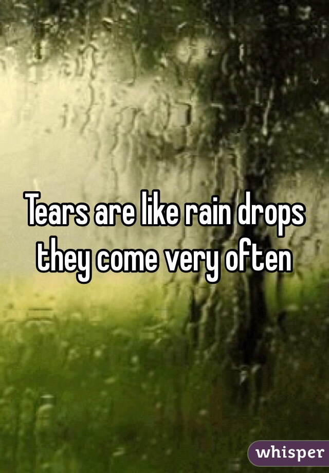 Tears are like rain drops they come very often