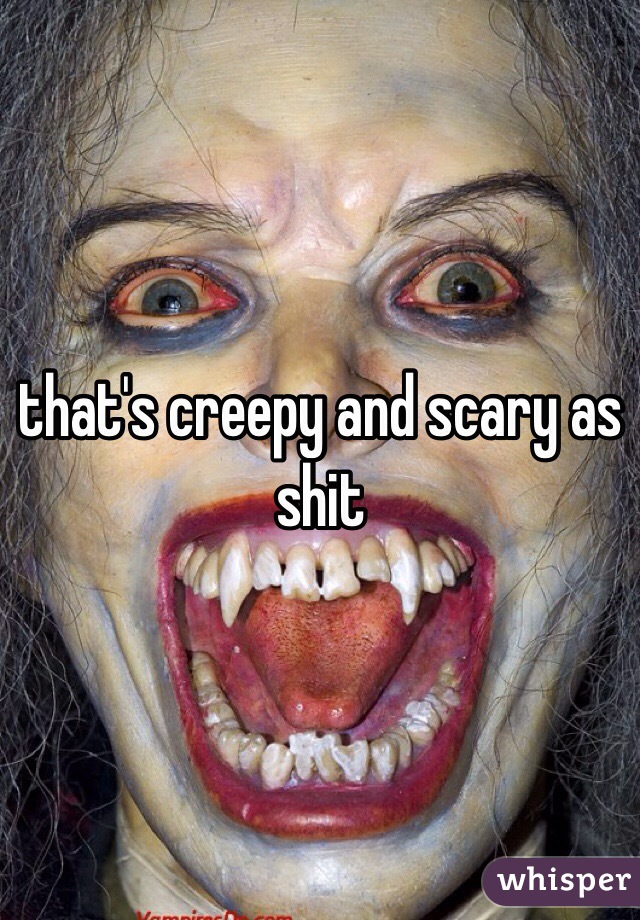 that's creepy and scary as shit