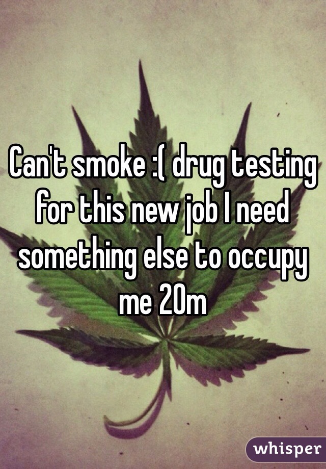 Can't smoke :( drug testing for this new job I need something else to occupy me 20m