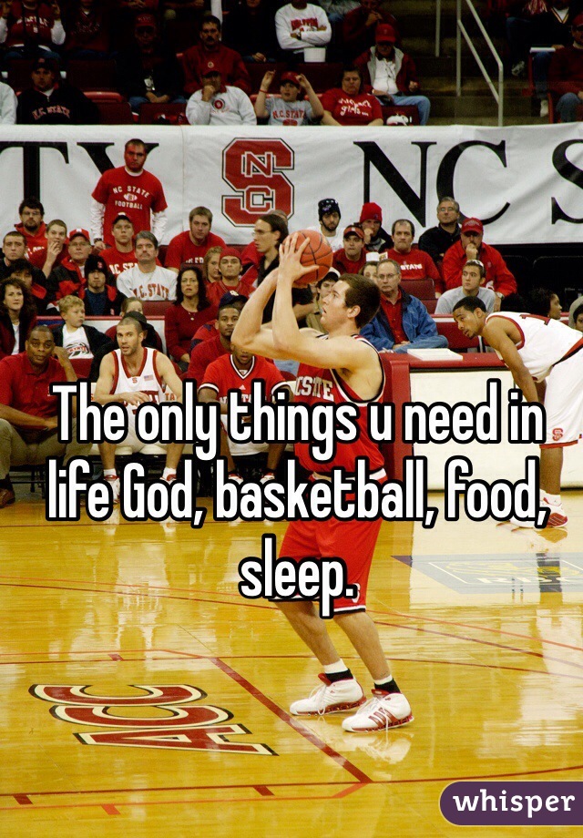 The only things u need in life God, basketball, food, sleep.