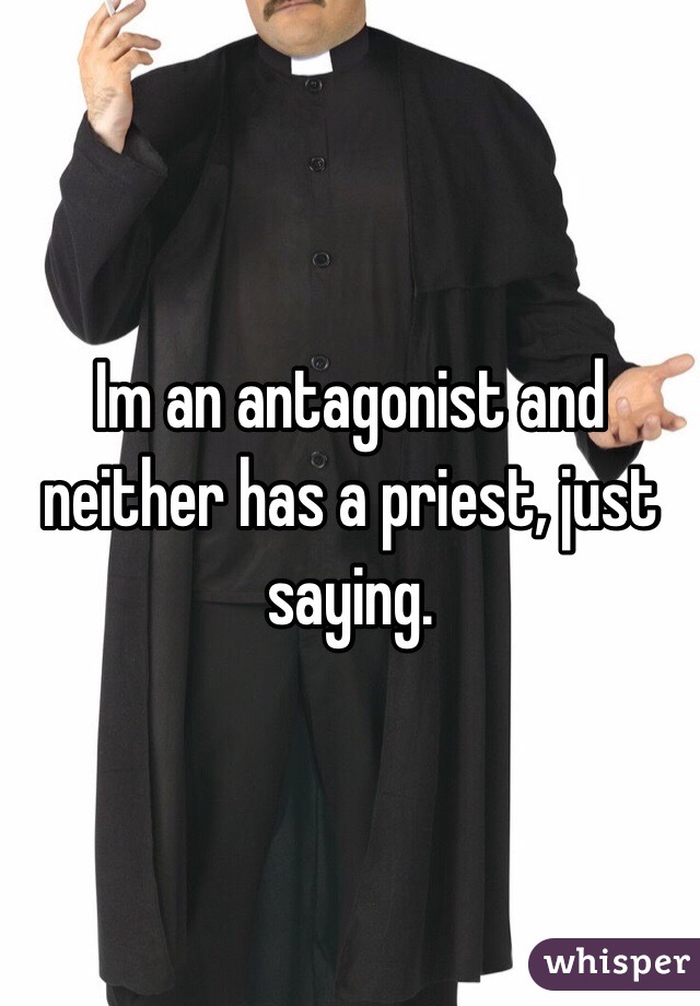 Im an antagonist and neither has a priest, just saying.