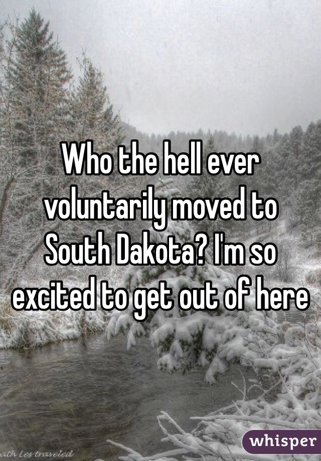 Who the hell ever voluntarily moved to South Dakota? I'm so excited to get out of here