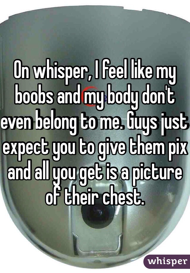 On whisper, I feel like my boobs and my body don't even belong to me. Guys just expect you to give them pix and all you get is a picture of their chest.