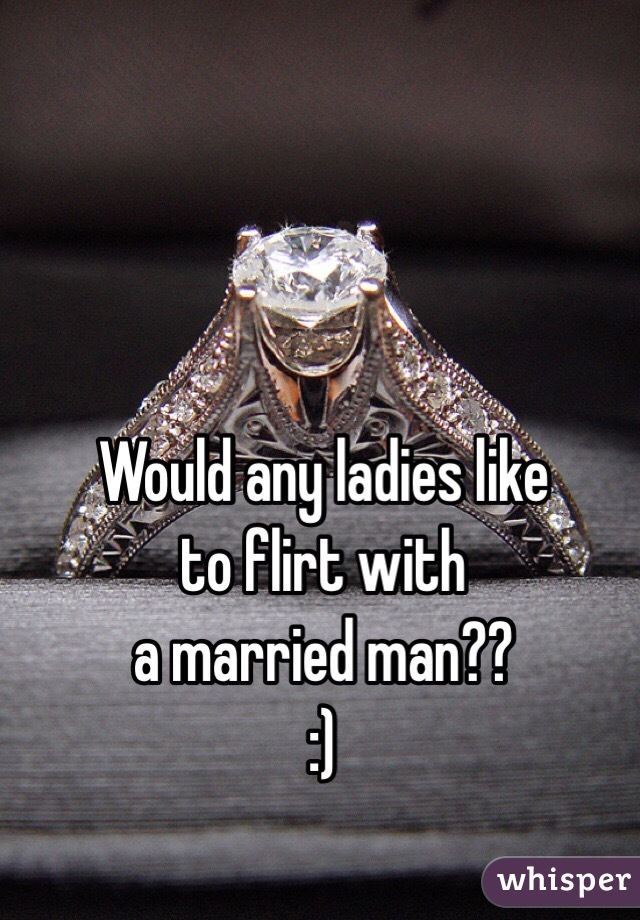 Would any ladies like 
to flirt with
a married man??
:)