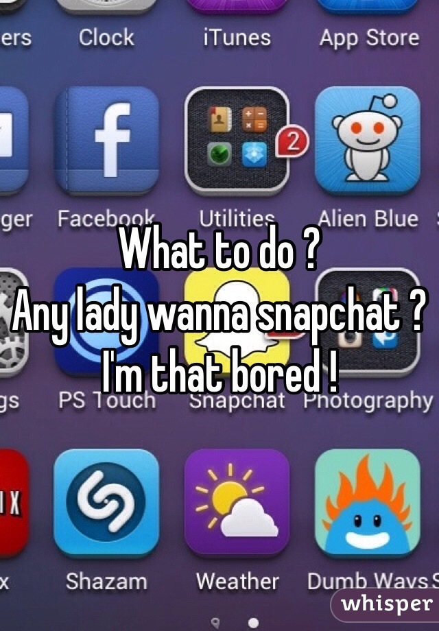 What to do ? 
Any lady wanna snapchat ?
I'm that bored !