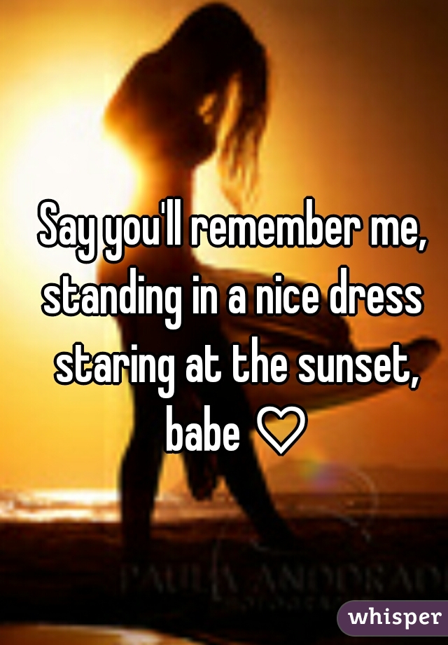 Say you'll remember me,
standing in a nice dress staring at the sunset, babe ♡